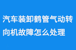 汽车装卸鹤管气动转向机故障怎么处理
